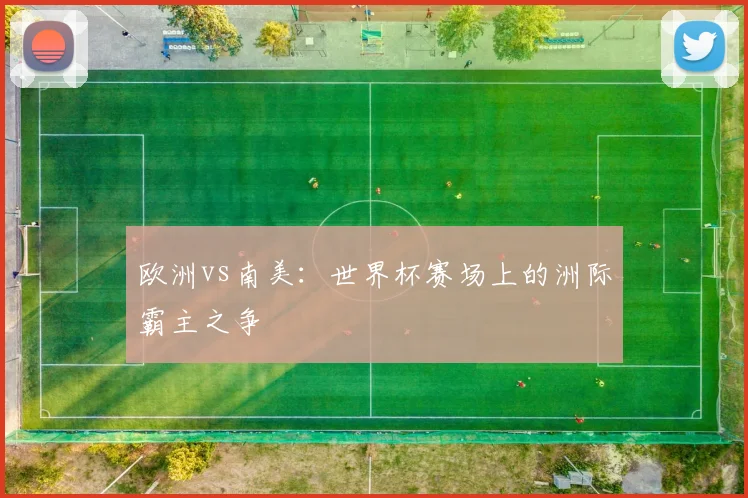 欧洲vs南美：世界杯赛场上的洲际霸主之争