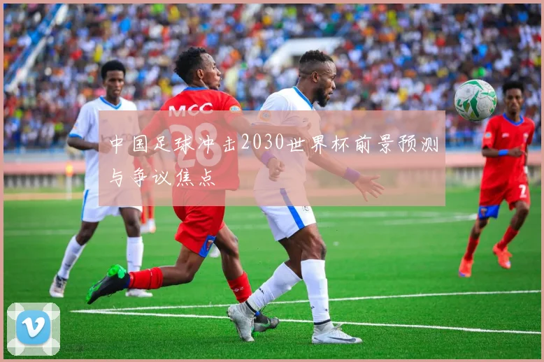 中国足球冲击2030世界杯前景预测与争议焦点