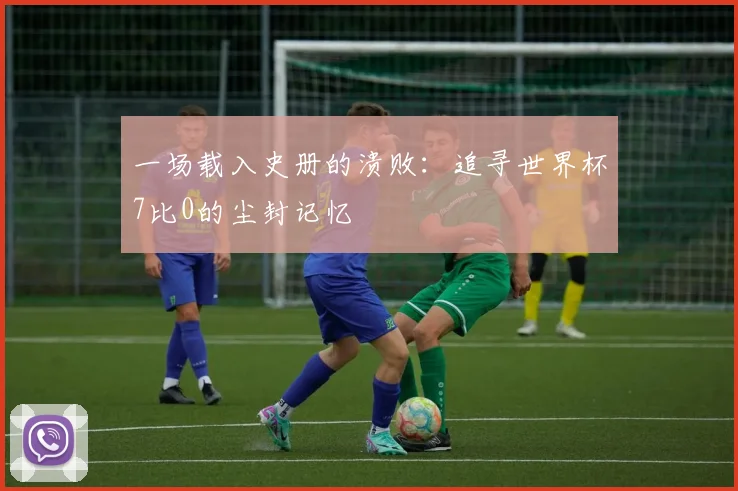 一场载入史册的溃败：追寻世界杯7比0的尘封记忆