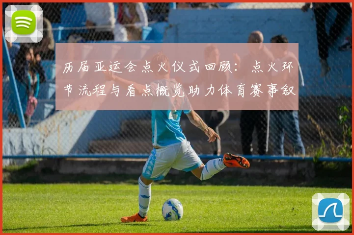 历届亚运会点火仪式回顾：点火环节流程与看点概览助力体育赛事叙事