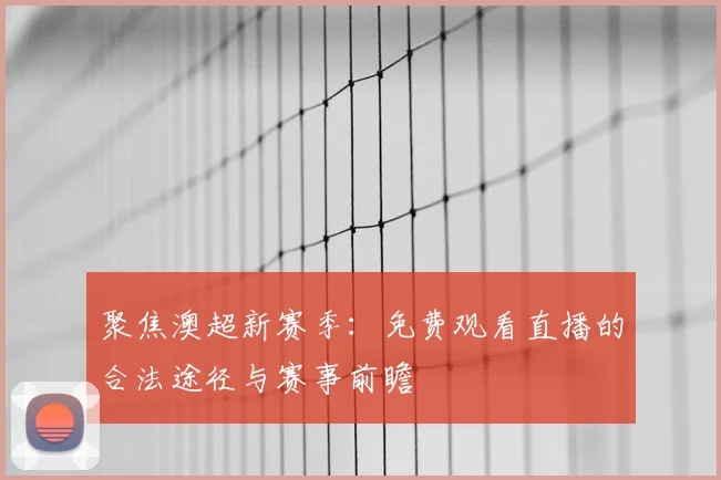 聚焦澳超新赛季：免费观看直播的合法途径与赛事前瞻