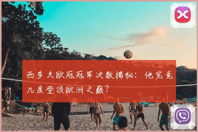西多夫欧冠冠军次数揭秘：他究竟几度登顶欧洲之巅？