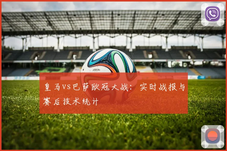 皇马vs巴萨欧冠大战：实时战报与赛后技术统计