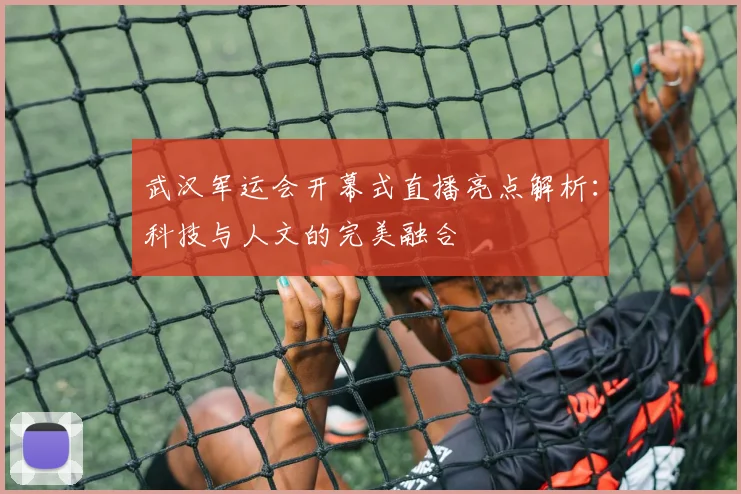 武汉军运会开幕式直播亮点解析：科技与人文的完美融合