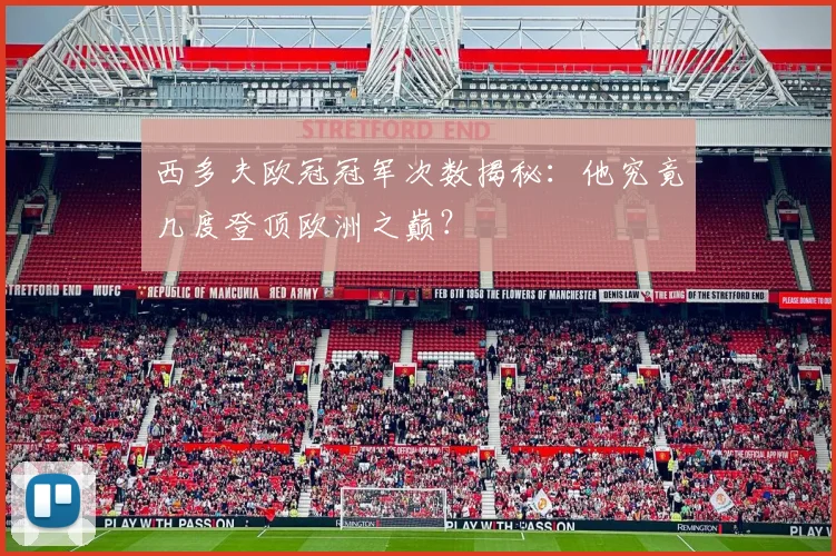 西多夫欧冠冠军次数揭秘：他究竟几度登顶欧洲之巅？