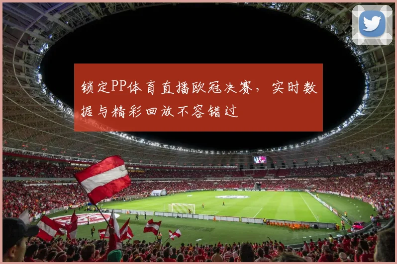 锁定PP体育直播欧冠决赛，实时数据与精彩回放不容错过