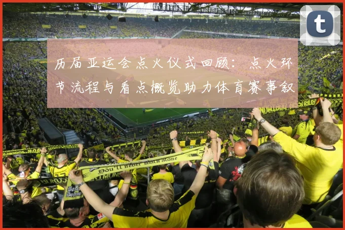 历届亚运会点火仪式回顾：点火环节流程与看点概览助力体育赛事叙事