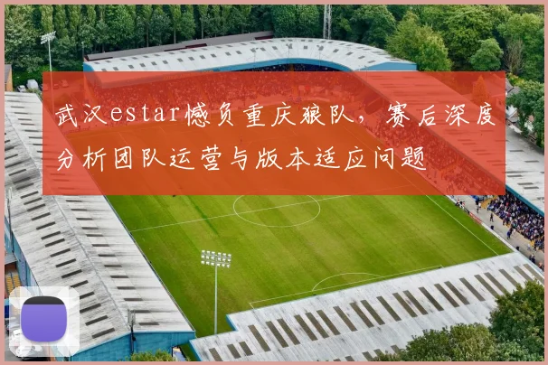 武汉estar憾负重庆狼队，赛后深度分析团队运营与版本适应问题