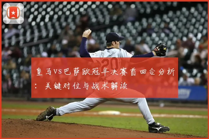 皇马vs巴萨欧冠半决赛首回合分析：关键对位与战术解读