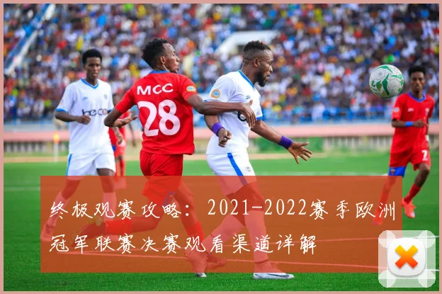 终极观赛攻略：2021-2022赛季欧洲冠军联赛决赛观看渠道详解
