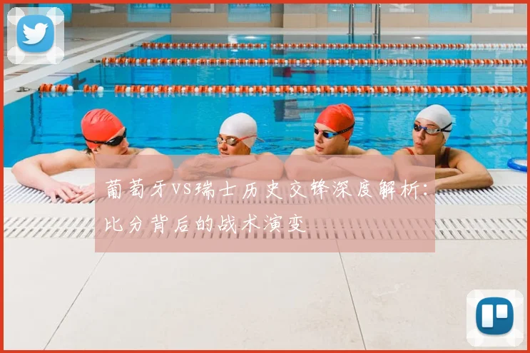 葡萄牙vs瑞士历史交锋深度解析：比分背后的战术演变