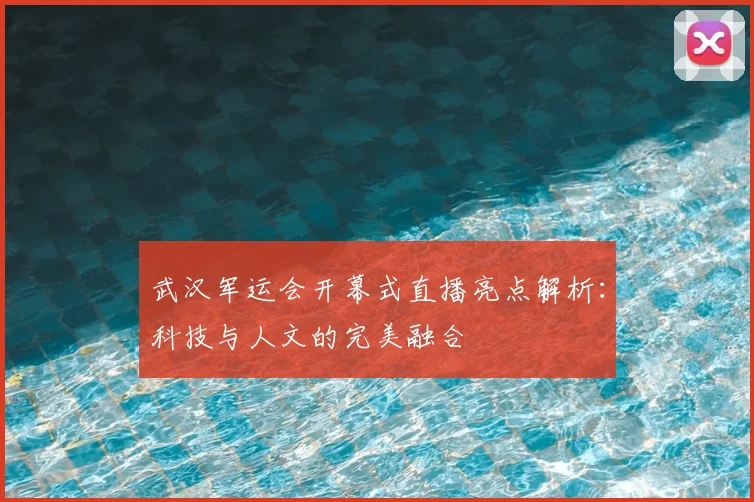 武汉军运会开幕式直播亮点解析：科技与人文的完美融合