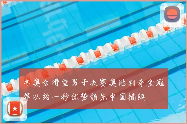 冬奥会滑雪男子决赛奥地利夺金冠军以约一秒优势领先中国摘铜