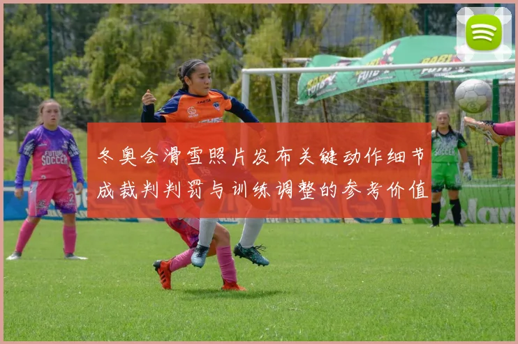 冬奥会滑雪照片发布关键动作细节成裁判判罚与训练调整的参考价值