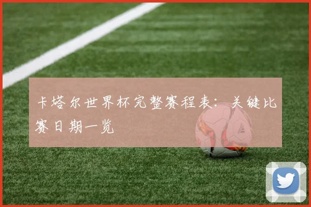 卡塔尔世界杯完整赛程表：关键比赛日期一览
