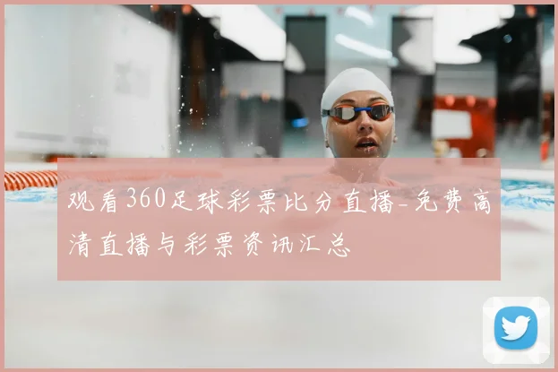 观看360足球彩票比分直播_免费高清直播与彩票资讯汇总