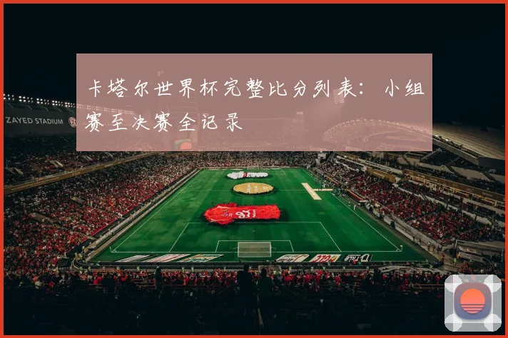 卡塔尔世界杯完整比分列表：小组赛至决赛全记录