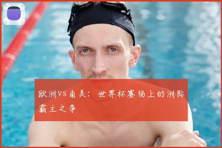 欧洲vs南美：世界杯赛场上的洲际霸主之争