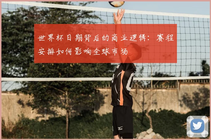 世界杯日期背后的商业逻辑：赛程安排如何影响全球市场