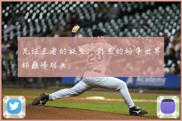 见证王者的诞生：列王的纷争世界杯巅峰对决