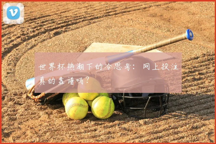 世界杯热潮下的冷思考:网上投注真的靠谱吗?