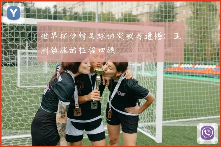 世界杯沙特足球的突破与遗憾:亚洲劲旅的征程回顾