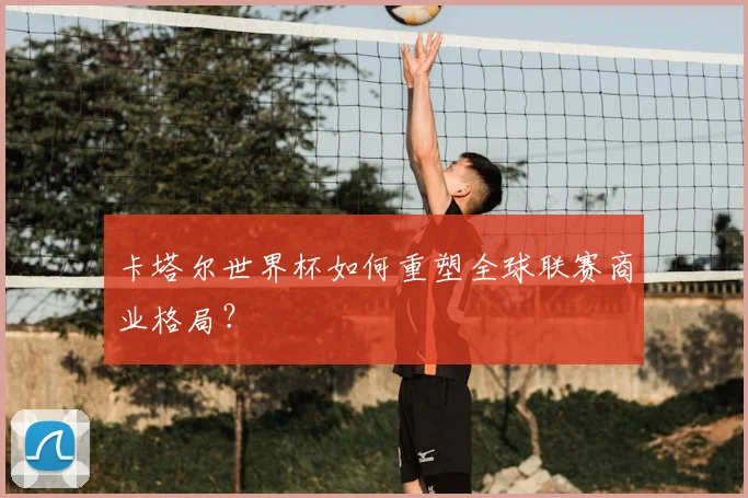 卡塔尔世界杯如何重塑全球联赛商业格局？