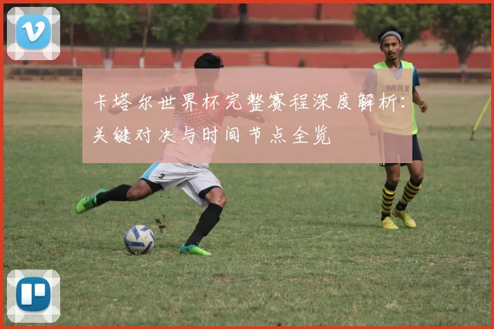 卡塔尔世界杯完整赛程深度解析：关键对决与时间节点全览