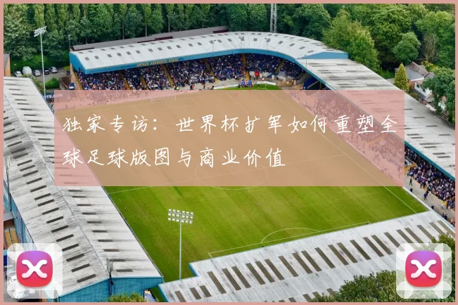 独家专访：世界杯扩军如何重塑全球足球版图与商业价值