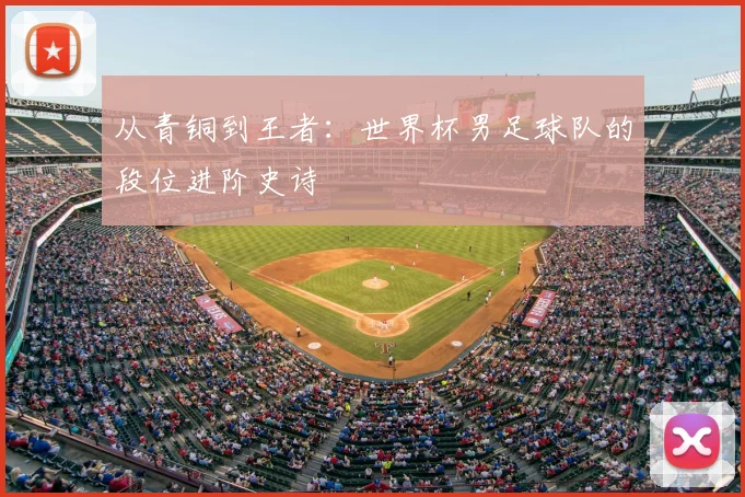 从青铜到王者：世界杯男足球队的段位进阶史诗