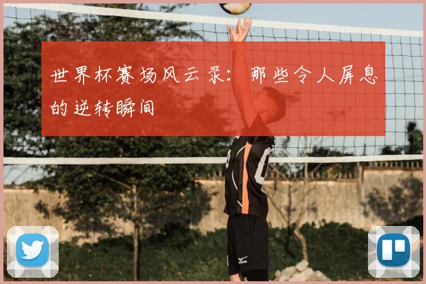 世界杯赛场风云录：那些令人屏息的逆转瞬间