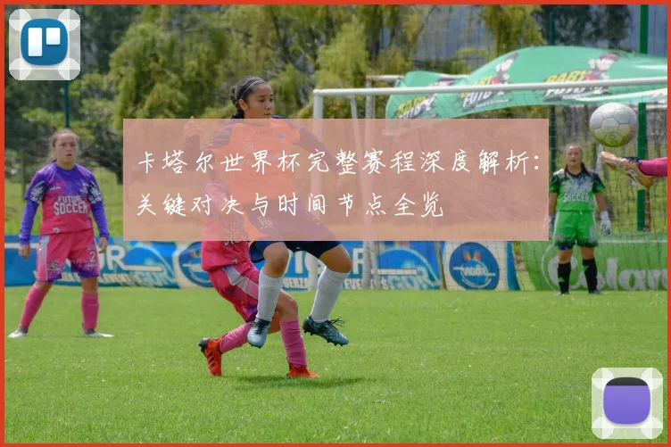 卡塔尔世界杯完整赛程深度解析：关键对决与时间节点全览