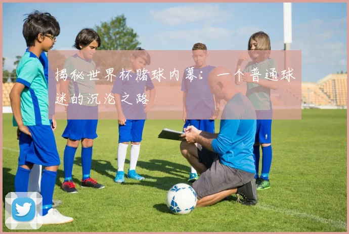揭秘世界杯赌球内幕：一个普通球迷的沉沦之路