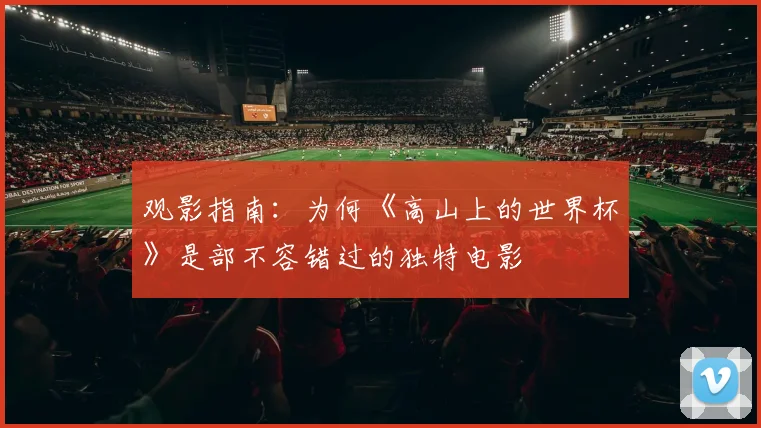 观影指南：为何《高山上的世界杯》是部不容错过的独特电影