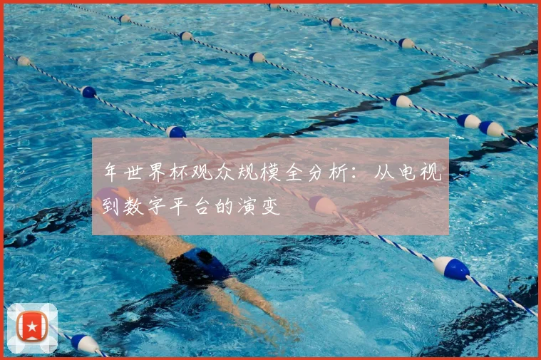 年世界杯观众规模全分析:从电视到数字平台的演变