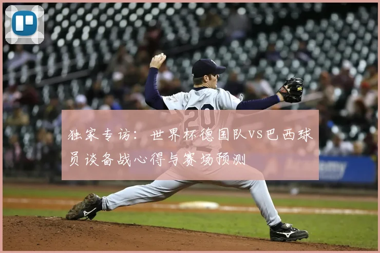 独家专访：世界杯德国队vs巴西球员谈备战心得与赛场预测