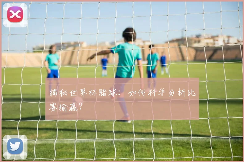 揭秘世界杯赌球：如何科学分析比赛输赢？