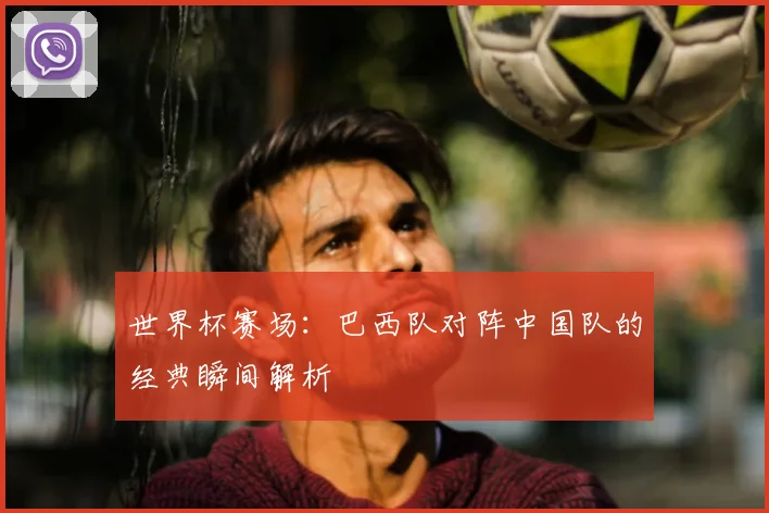 世界杯赛场：巴西队对阵中国队的经典瞬间解析