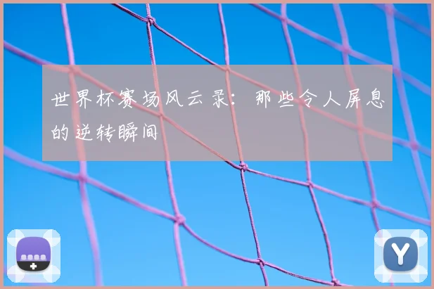 世界杯赛场风云录：那些令人屏息的逆转瞬间