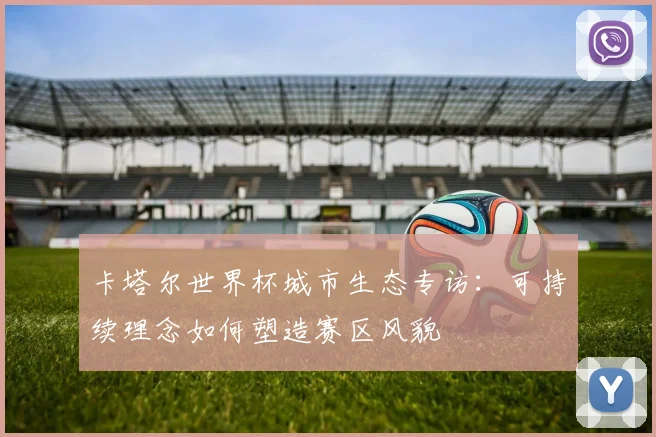 卡塔尔世界杯城市生态专访：可持续理念如何塑造赛区风貌